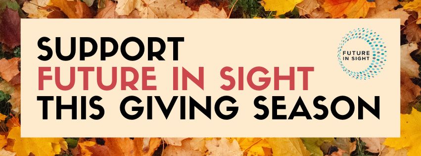 A graphic with the text: Support Future In Sight This Giving Season with the FIS logo and a background of fall leaves.