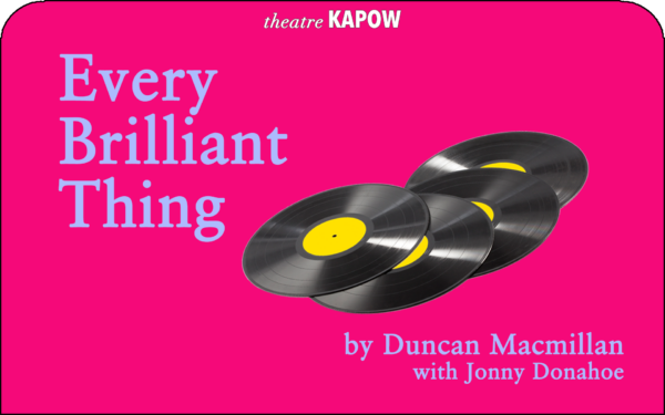 A bright graphic with the text: Every Brilliant Thing by Duncan Macmillan, with Jonny Dunahoe. Four vinyl records, fanned out, appear in the center, with the theatre KAPOW logo at the top.