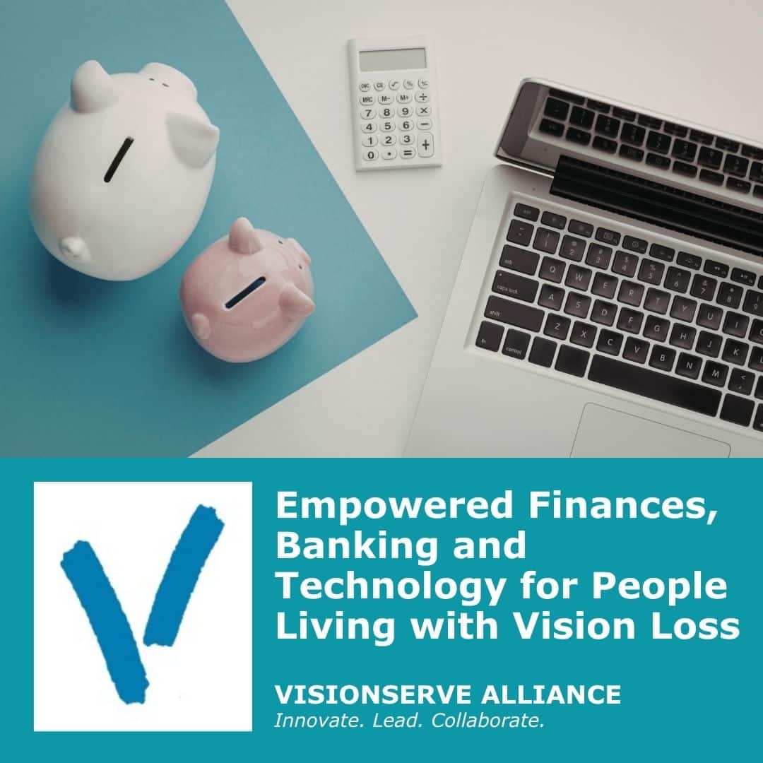 Empowered Finances, Banking and Technology for People Living with Vision Loss by VisionServe Alliance.